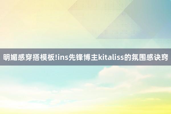 明媚感穿搭模板!ins先锋博主kitaliss的氛围感诀窍
