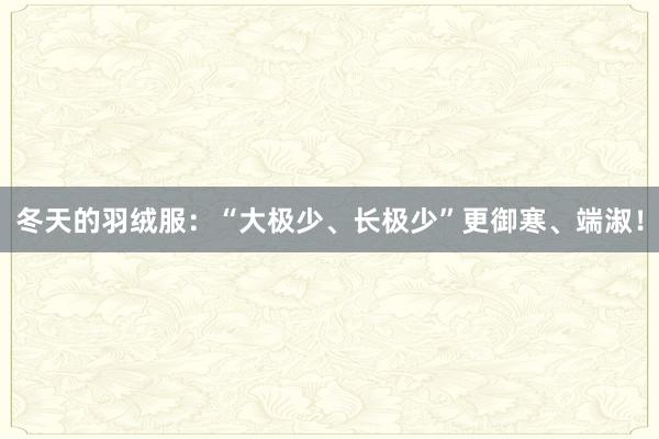 冬天的羽绒服：“大极少、长极少”更御寒、端淑！