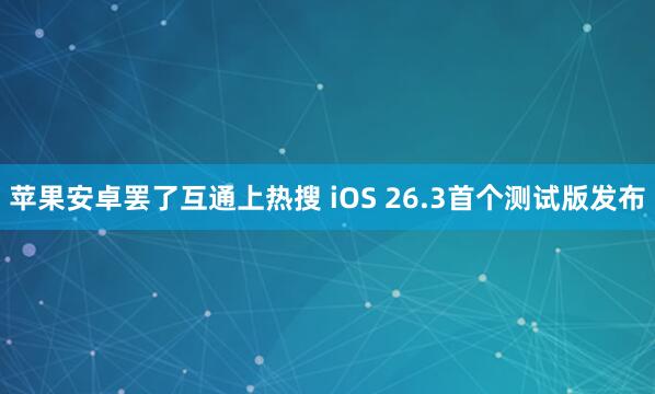 苹果安卓罢了互通上热搜 iOS 26.3首个测试版发布